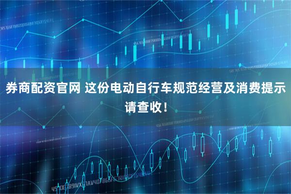 券商配资官网 这份电动自行车规范经营及消费提示请查收！