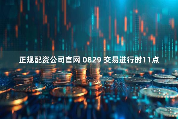 正规配资公司官网 0829 交易进行时11点