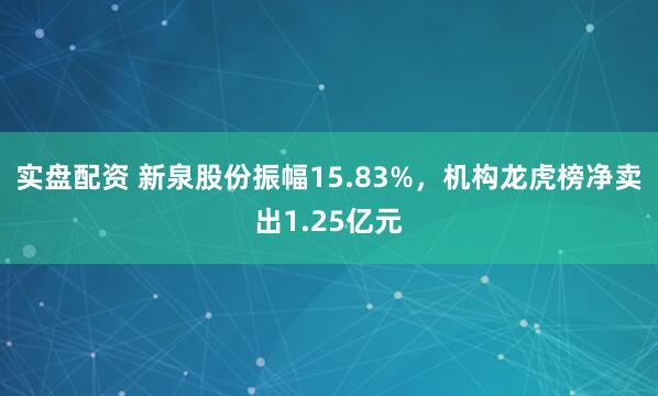 实盘配资 新泉股份振幅15.83%，机构龙虎榜净卖出1.25亿元