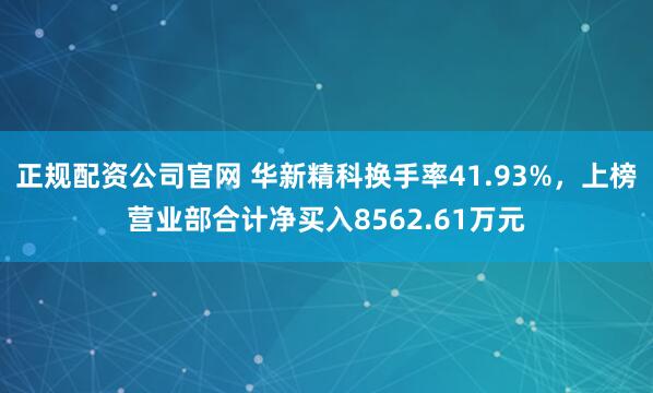正规配资公司官网 华新精科换手率41.93%，上榜营业部合计净买入8562.61万元