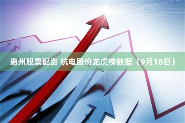 惠州股票配资 杭电股份龙虎榜数据（9月18日）
