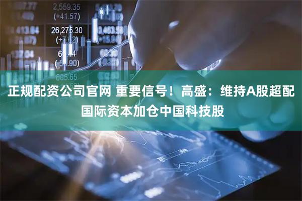 正规配资公司官网 重要信号！高盛：维持A股超配 国际资本加仓中国科技股