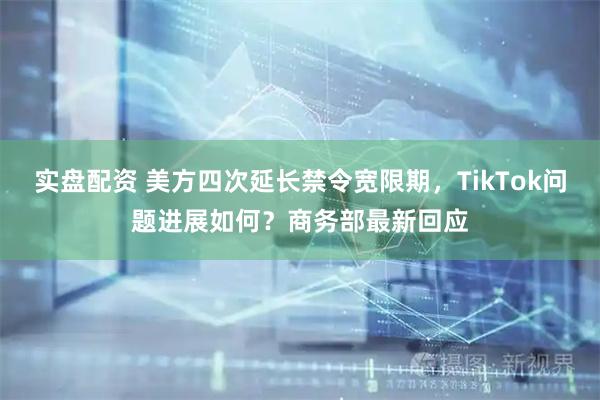 实盘配资 美方四次延长禁令宽限期，TikTok问题进展如何？商务部最新回应