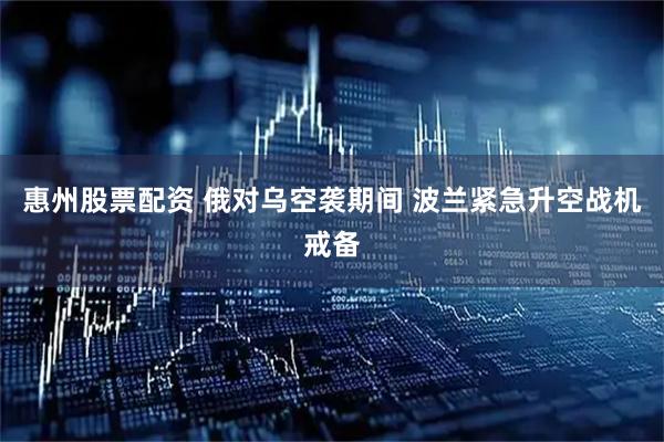 惠州股票配资 俄对乌空袭期间 波兰紧急升空战机戒备