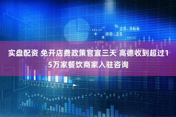 实盘配资 免开店费政策官宣三天 高德收到超过15万家餐饮商家入驻咨询