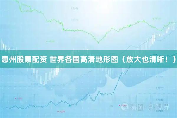 惠州股票配资 世界各国高清地形图（放大也清晰！）