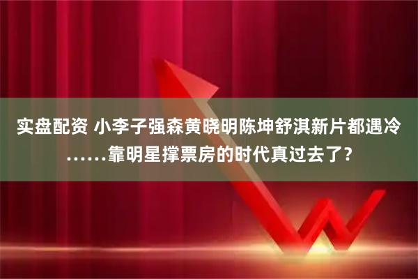 实盘配资 小李子强森黄晓明陈坤舒淇新片都遇冷……靠明星撑票房的时代真过去了？