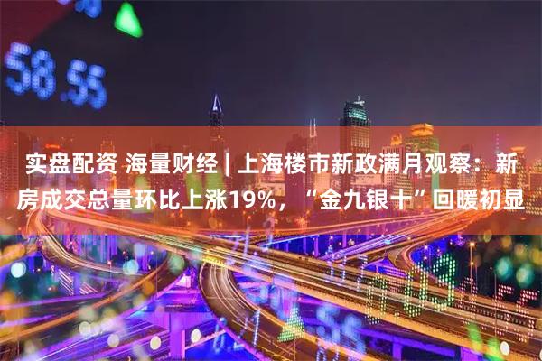 实盘配资 海量财经 | 上海楼市新政满月观察：新房成交总量环比上涨19%，“金九银十”回暖初显