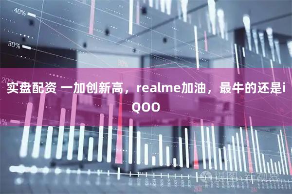 实盘配资 一加创新高，realme加油，最牛的还是iQOO