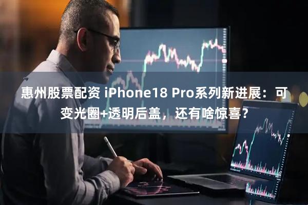 惠州股票配资 iPhone18 Pro系列新进展：可变光圈+透明后盖，还有啥惊喜？