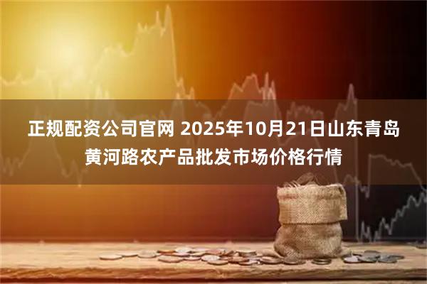 正规配资公司官网 2025年10月21日山东青岛黄河路农产品批发市场价格行情