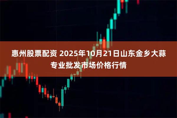 惠州股票配资 2025年10月21日山东金乡大蒜专业批发市场价格行情
