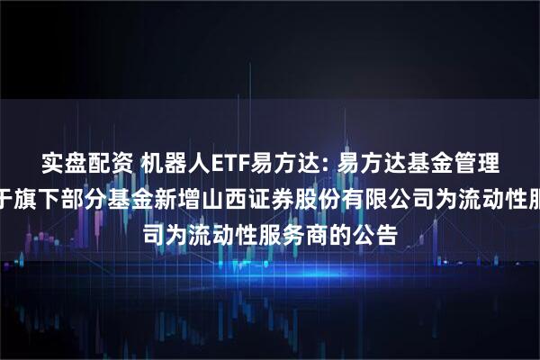 实盘配资 机器人ETF易方达: 易方达基金管理有限公司关于旗下部分基金新增山西证券股份有限公司为流动性服务商的公告