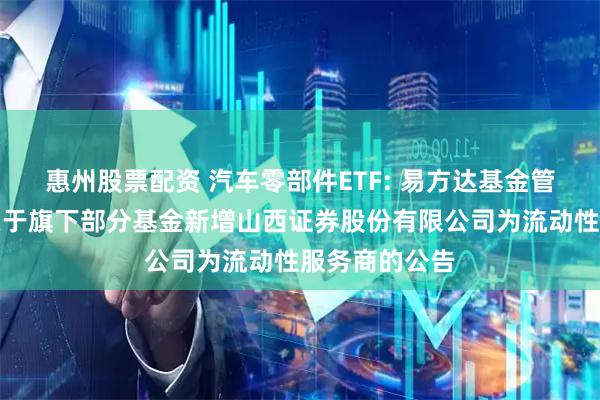 惠州股票配资 汽车零部件ETF: 易方达基金管理有限公司关于旗下部分基金新增山西证券股份有限公司为流动性服务商的公告