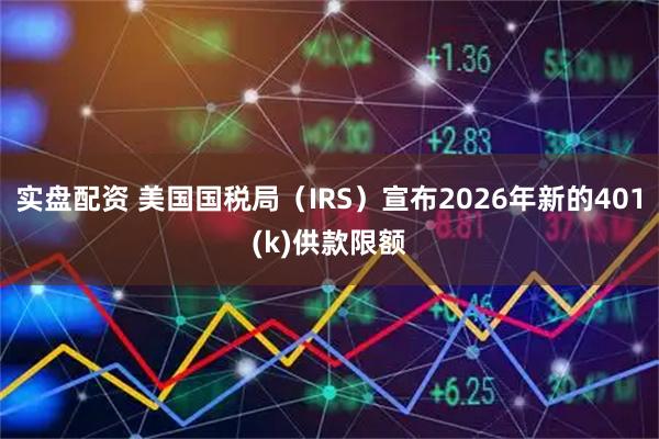 实盘配资 美国国税局（IRS）宣布2026年新的401(k)供款限额