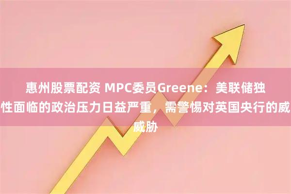 惠州股票配资 MPC委员Greene：美联储独立性面临的政治压力日益严重，需警惕对英国央行的威胁