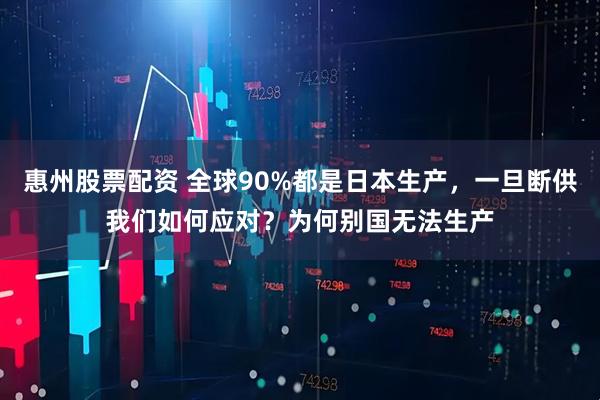 惠州股票配资 全球90%都是日本生产，一旦断供我们如何应对？为何别国无法生产