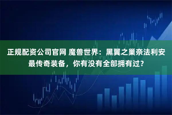 正规配资公司官网 魔兽世界:黑翼之巢奈法利安最传奇装备,你有没有全部拥有过?