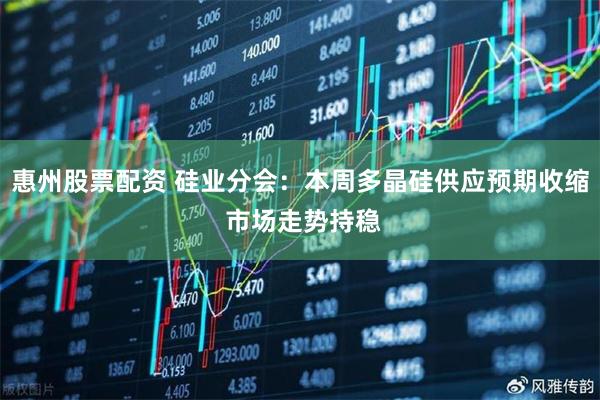 惠州股票配资 硅业分会：本周多晶硅供应预期收缩 市场走势持稳