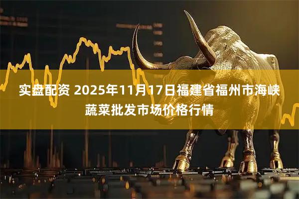 实盘配资 2025年11月17日福建省福州市海峡蔬菜批发市场价格行情