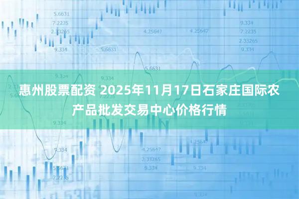 惠州股票配资 2025年11月17日石家庄国际农产品批发交易中心价格行情