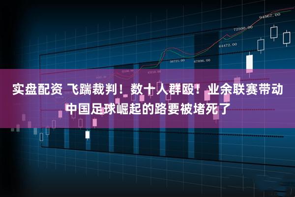 实盘配资 飞踹裁判！数十人群殴！业余联赛带动中国足球崛起的路要被堵死了