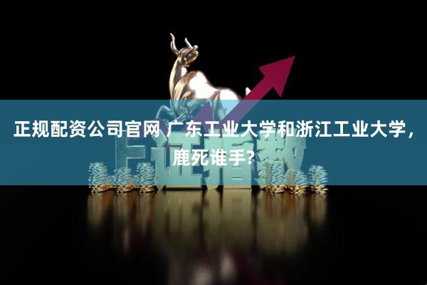 正规配资公司官网 广东工业大学和浙江工业大学，鹿死谁手?
