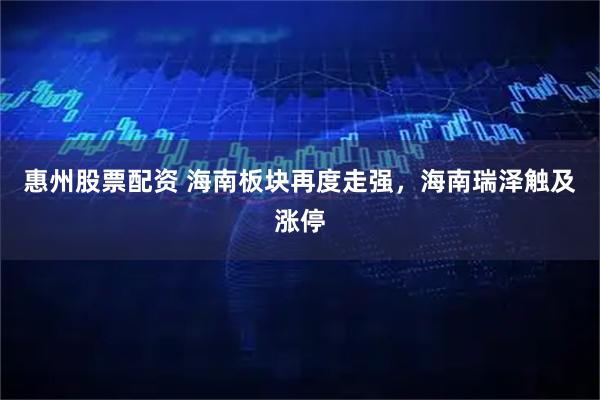 惠州股票配资 海南板块再度走强，海南瑞泽触及涨停