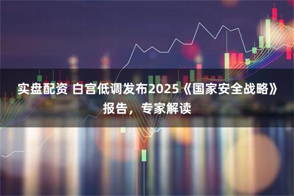 实盘配资 白宫低调发布2025《国家安全战略》报告，专家解读