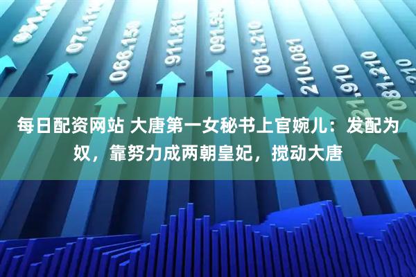 每日配资网站 大唐第一女秘书上官婉儿：发配为奴，靠努力成两朝皇妃，搅动大唐