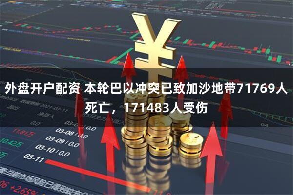 外盘开户配资 本轮巴以冲突已致加沙地带71769人死亡，171483人受伤