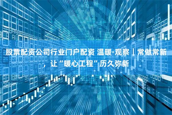 股票配资公司行业门户配资 温暖·观察｜常做常新，让“暖心工程”历久弥新