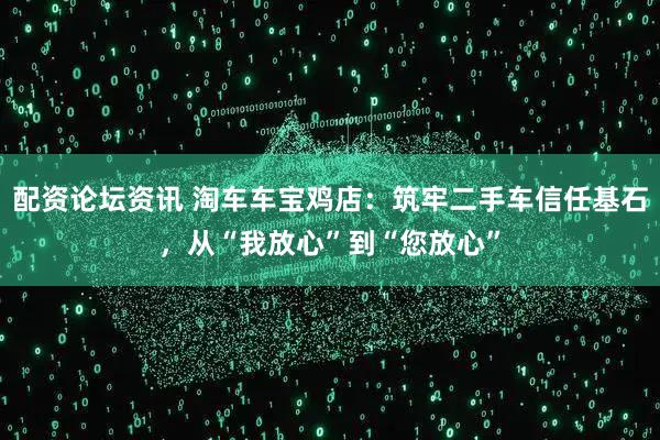 配资论坛资讯 淘车车宝鸡店：筑牢二手车信任基石，从“我放心”到“您放心”